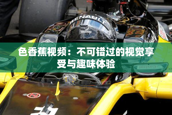 色香蕉视频：不可错过的视觉享受与趣味体验