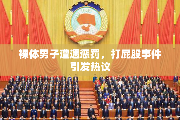 裸体男子遭遇惩罚，打屁股事件引发热议