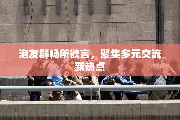 泡友群畅所欲言，聚集多元交流新热点