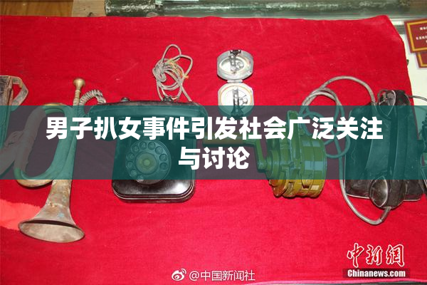 男子扒女事件引发社会广泛关注与讨论