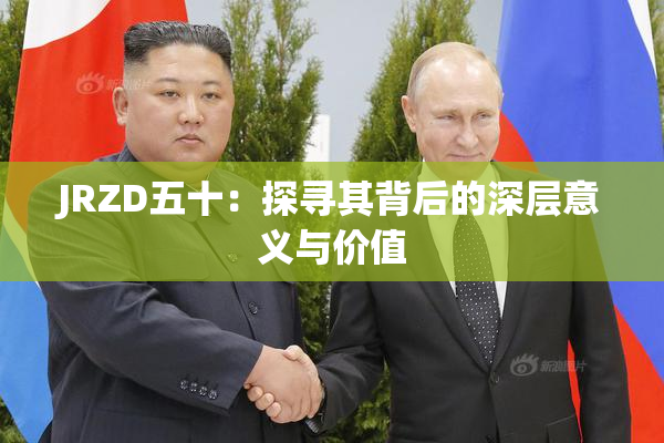 JRZD五十：探寻其背后的深层意义与价值