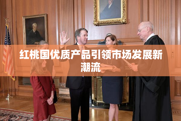 红桃国优质产品引领市场发展新潮流
