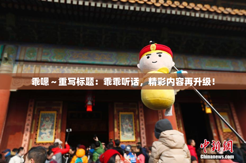 乖嗯～重写标题：乖乖听话，精彩内容再升级！
