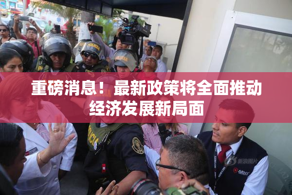 重磅消息！最新政策将全面推动经济发展新局面