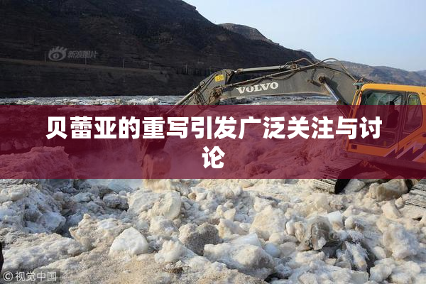 贝蕾亚的重写引发广泛关注与讨论