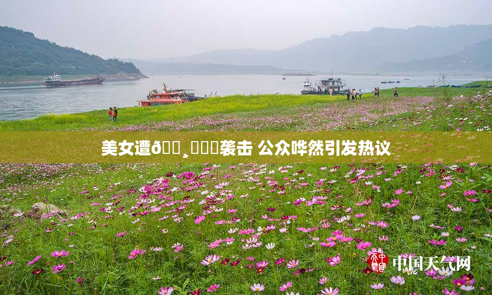 美女遭🌸‌❌‌袭击 公众哗然引发热议