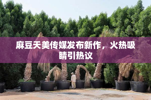 麻豆天美传媒发布新作，火热吸睛引热议