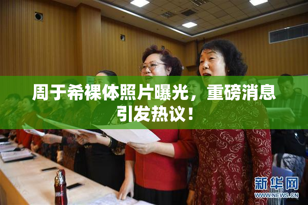 周于希裸体照片曝光，重磅消息引发热议！