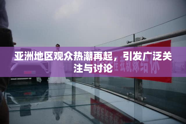 亚洲地区观众热潮再起，引发广泛关注与讨论