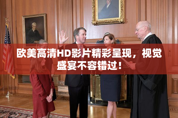 欧美高清HD影片精彩呈现，视觉盛宴不容错过！