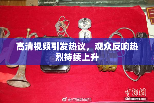 高清视频引发热议，观众反响热烈持续上升