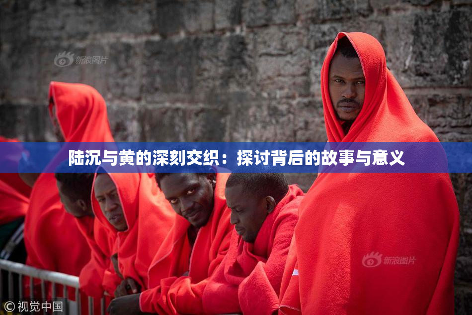 陆沉与黄的深刻交织：探讨背后的故事与意义