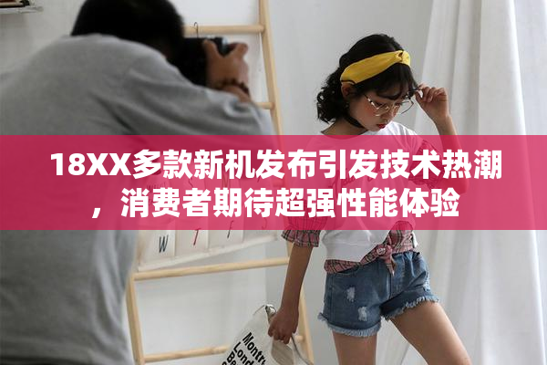 18XX多款新机发布引发技术热潮，消费者期待超强性能体验