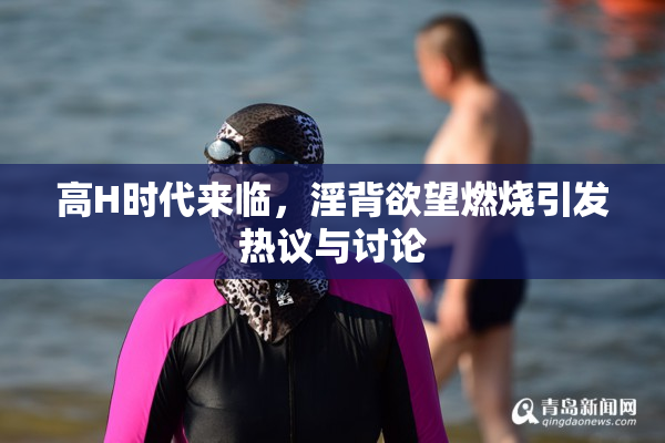 高H时代来临，淫背欲望燃烧引发热议与讨论