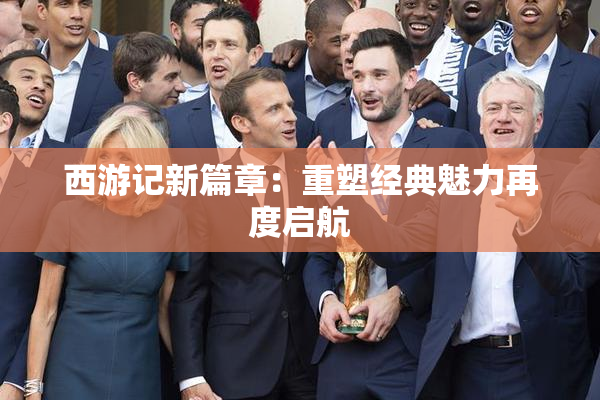 西游记新篇章：重塑经典魅力再度启航