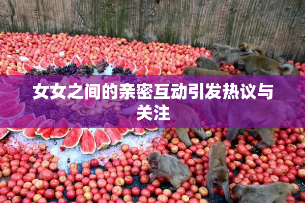 女女之间的亲密互动引发热议与关注