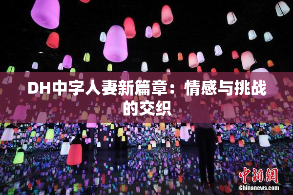 DH中字人妻新篇章：情感与挑战的交织