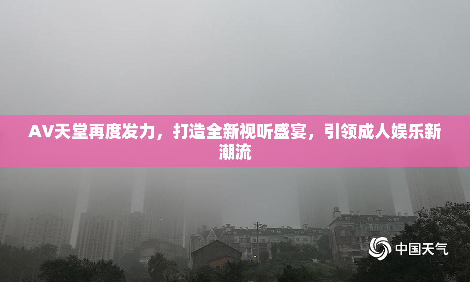 AV天堂再度发力，打造全新视听盛宴，引领成人娱乐新潮流