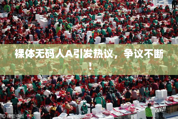 裸体无码人A引发热议，争议不断！