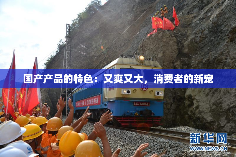 国产产品的特色：又爽又大，消费者的新宠