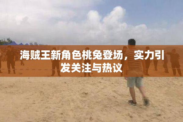 海贼王新角色桃兔登场，实力引发关注与热议