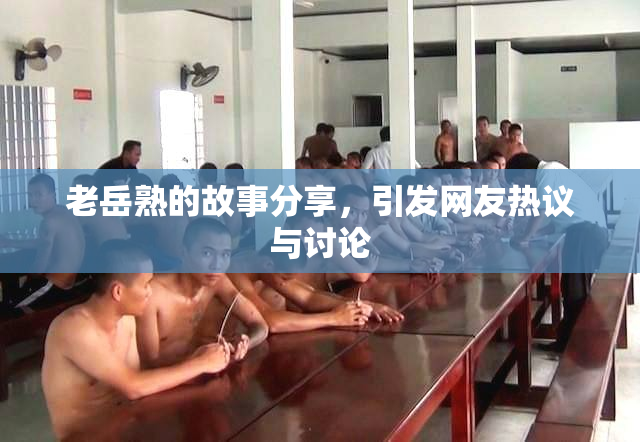 老岳熟的故事分享，引发网友热议与讨论
