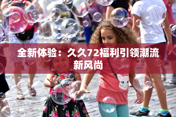 全新体验：久久72福利引领潮流新风尚