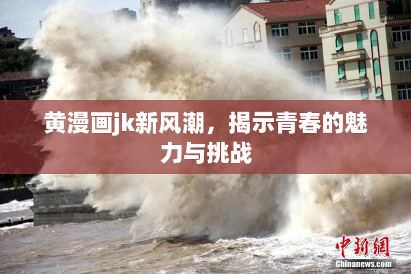黄漫画jk新风潮，揭示青春的魅力与挑战