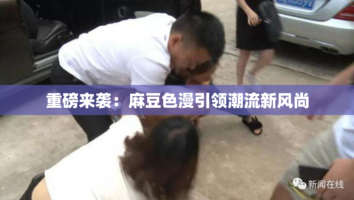 重磅来袭：麻豆色漫引领潮流新风尚