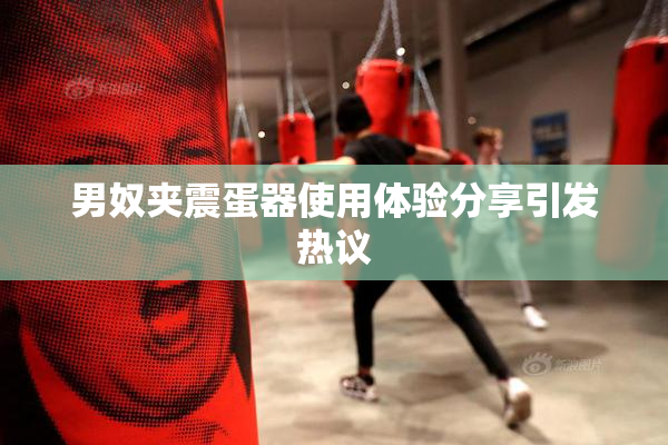男奴夹震蛋器使用体验分享引发热议