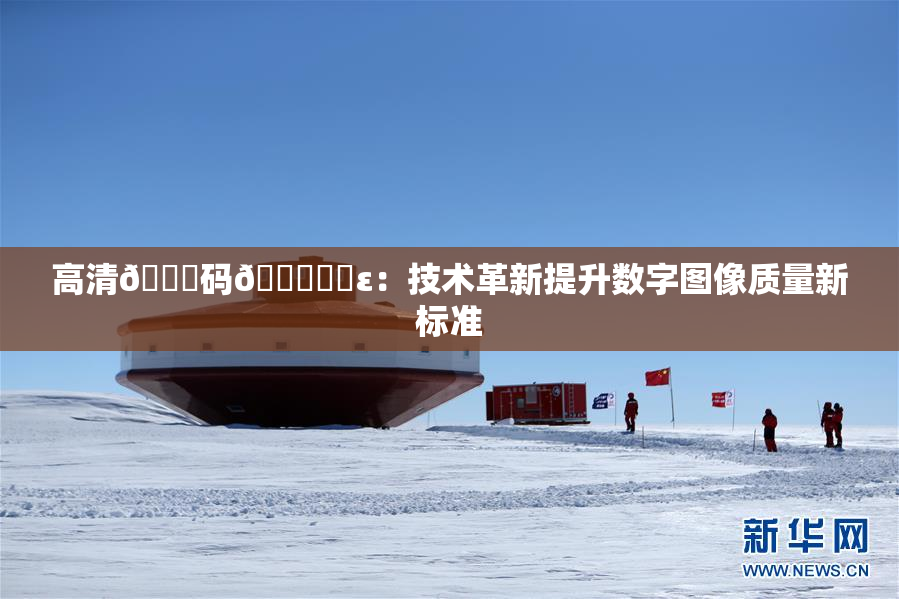高清🈚码🔞❌‌ε：技术革新提升数字图像质量新标准