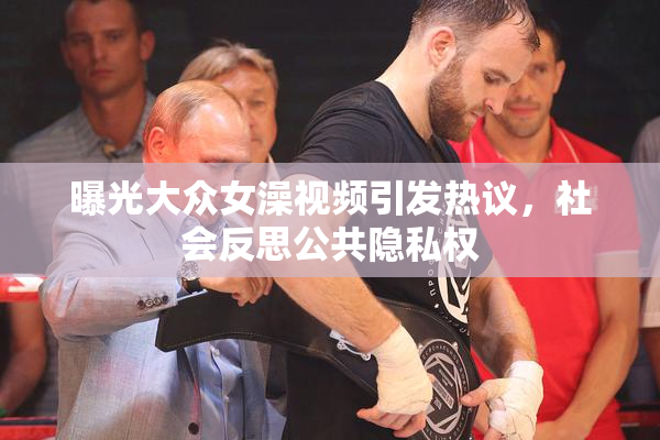 曝光大众女澡视频引发热议，社会反思公共隐私权