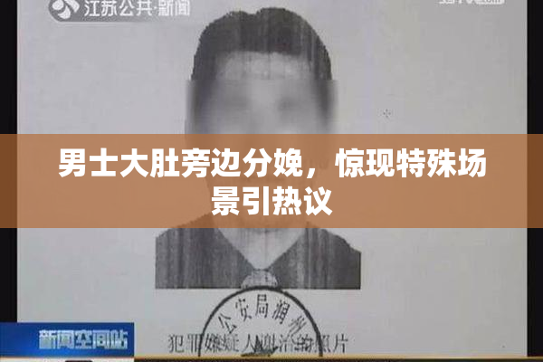 男士大肚旁边分娩，惊现特殊场景引热议