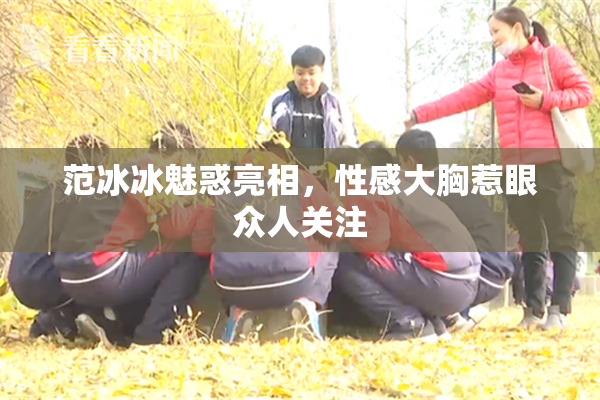 范冰冰魅惑亮相，性感大胸惹眼众人关注