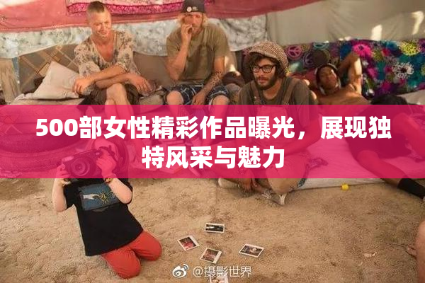 500部女性精彩作品曝光，展现独特风采与魅力