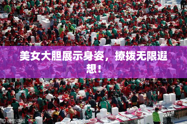 美女大胆展示身姿，撩拨无限遐想！