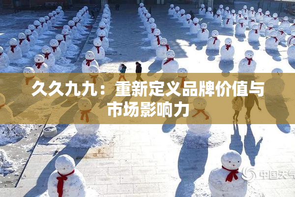 久久九九：重新定义品牌价值与市场影响力