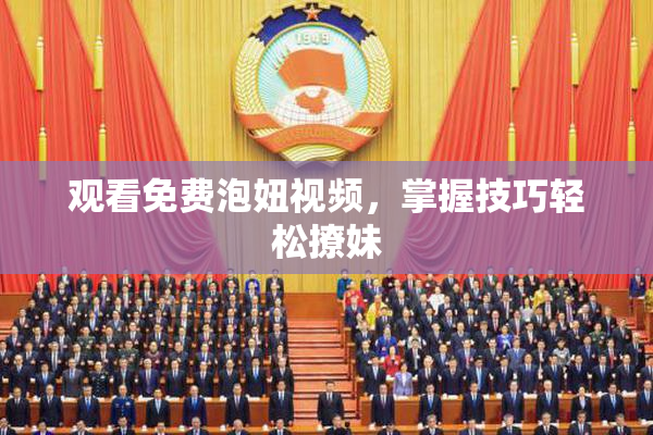 观看免费泡妞视频，掌握技巧轻松撩妹