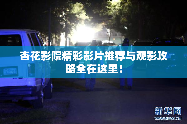 杏花影院精彩影片推荐与观影攻略全在这里！