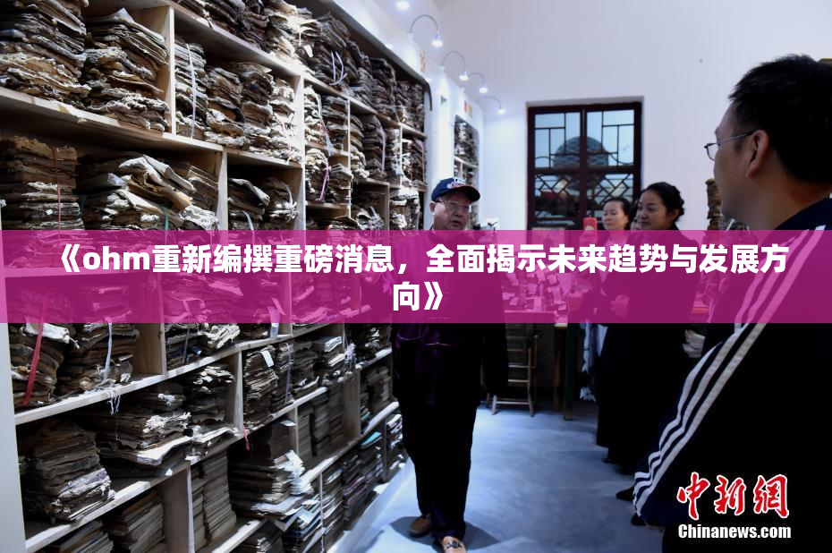 《ohm重新编撰重磅消息，全面揭示未来趋势与发展方向》