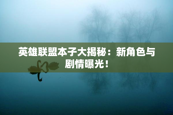 英雄联盟本子大揭秘：新角色与剧情曝光！