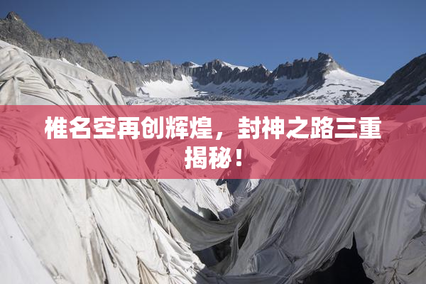 椎名空再创辉煌，封神之路三重揭秘！