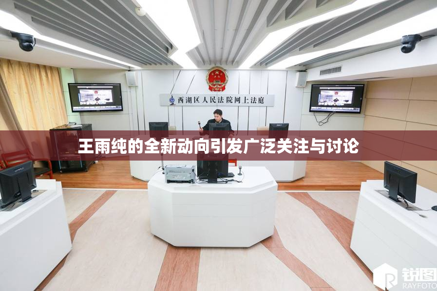 王雨纯的全新动向引发广泛关注与讨论