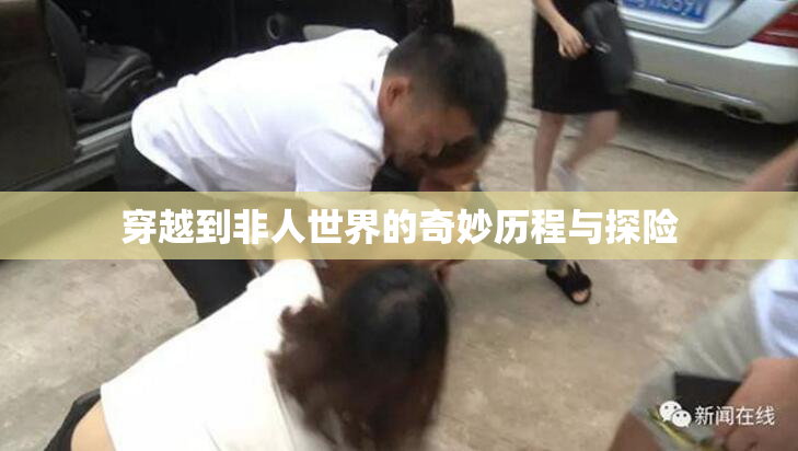 穿越到非人世界的奇妙历程与探险