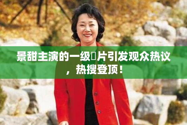 景甜主演的一级婬片引发观众热议，热搜登顶！