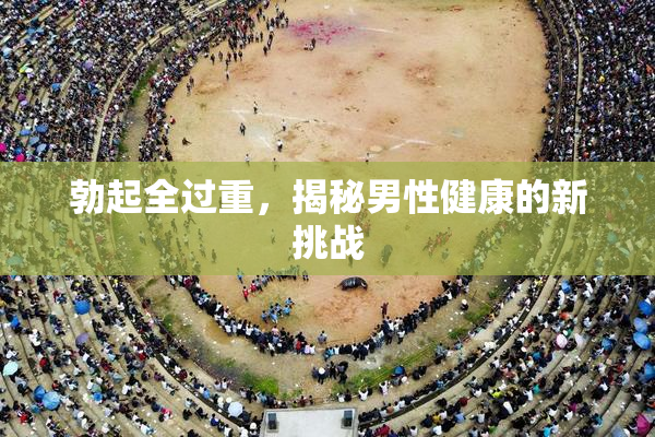 勃起全过重，揭秘男性健康的新挑战