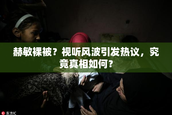 赫敏裸被？视听风波引发热议，究竟真相如何？