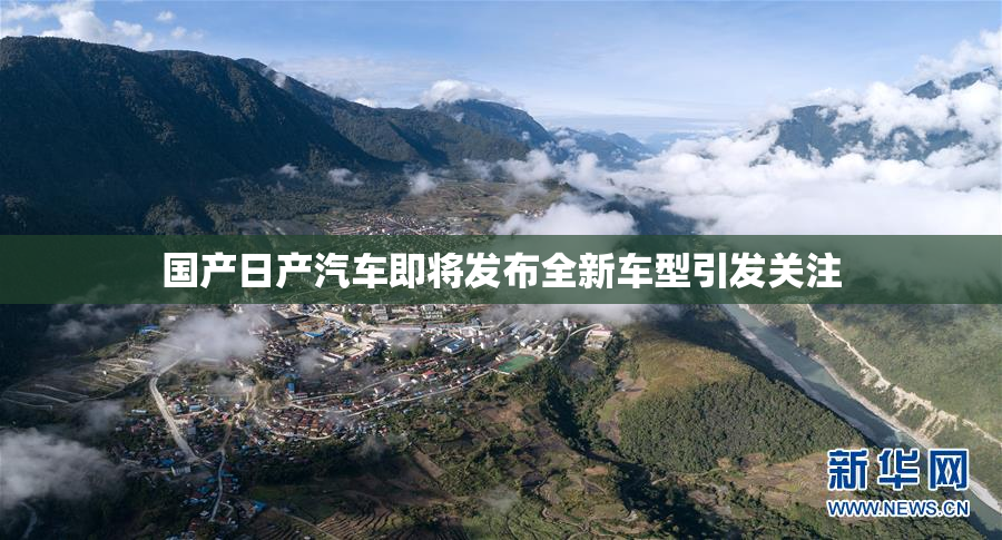 国产日产汽车即将发布全新车型引发关注