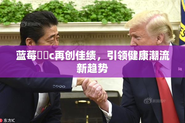 蓝莓❌‌c再创佳绩，引领健康潮流新趋势