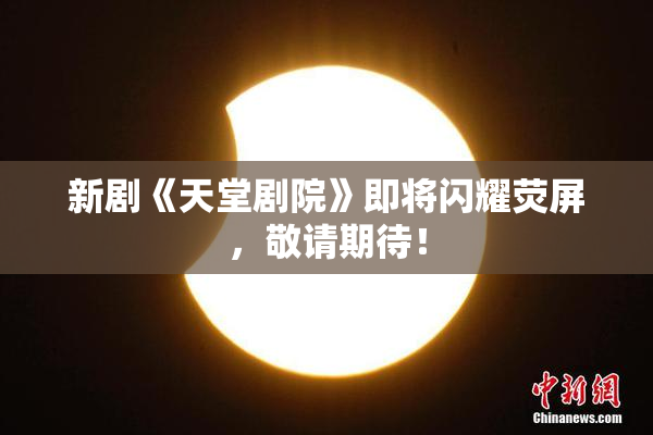 新剧《天堂剧院》即将闪耀荧屏，敬请期待！